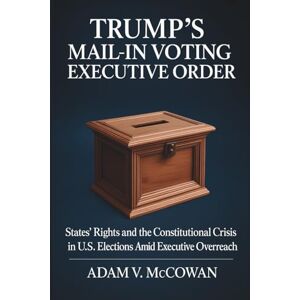 McCowan, Adam V. Trump's Mail-in Voting Executive Order: States’ Rights and the Constitutional Crisis in U.S. Elections Amid Executive Overreach McCowan, Adam V. Trump's Mail-in Voting Executive Order: States’ Rights and the Constitutional Crisis in U.S. Elections Amid Executive Overreach