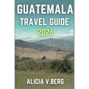 V. Berg, Alicia GUATEMALA TRAVEL GUIDE 2026: Uncover Mayan Heritage, Stunning Landscapes, and Local Secrets V. Berg, Alicia GUATEMALA TRAVEL GUIDE 2026: Uncover Mayan Heritage, Stunning Landscapes, and Local Secrets