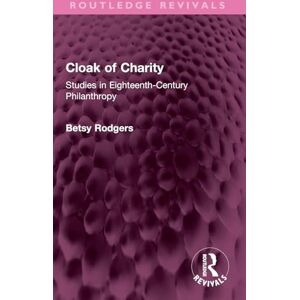 Rodgers, Betsy Cloak of Charity: Studies in Eighteenth-Century Philanthropy (Routledge Revivals) Rodgers, Betsy Cloak of Charity: Studies in Eighteenth-Century Philanthropy (Routledge Revivals)