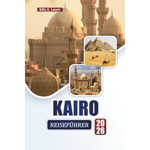 Lewin, Billy K. KAIRO REISEFÜHRER 2026: Erkunden Sie antike Wunder, Märkte, die lokale Küche und kulturelle Sehenswürdigkeiten entlang des Nils Lewin, Billy K. KAIRO REISEFÜHRER 2026: Erkunden Sie antike Wunder, Märkte, die lokale Küche und kulturelle Sehenswürdigkeiten entlang des Nils