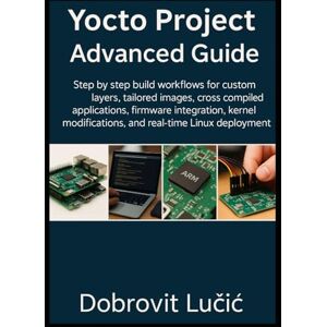 Lučić, Dobrovit Yocto Project Advanced Guide: Step by step build workflows for custom layers, tailored images, cross compiled applications, firmware integration, ... 2 (Yocto Project Embedded Linux Series) Lučić, Dobrovit Yocto Project Advanced Guide: Step by step build workflows for custom layers, tailored images, cross compiled applications, firmware integration, ... 2 (Yocto Project Embedded Linux Series)