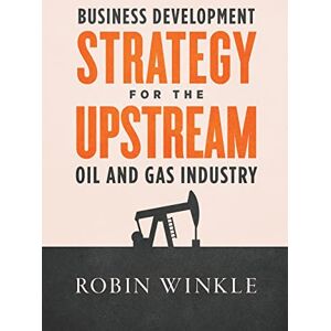 Winkle, Robin Business Development Strategy for the Upstream Oil and Gas Industry Winkle, Robin Business Development Strategy for the Upstream Oil and Gas Industry