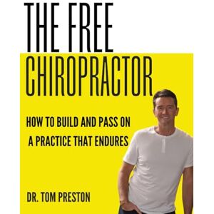 Preston, Dr. Tom The Free Chiropractor: How to Build and Pass on a Practice That Endures (The Meaningfully Prosperous and Free Chiropractor) Preston, Dr. Tom The Free Chiropractor: How to Build and Pass on a Practice That Endures (The Meaningfully Prosperous and Free Chiropractor)