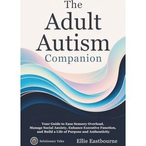 Eastbourne, Ellie The Adult Autism Companion: Your Guide to Ease Sensory Overload, Manage Social Anxiety, Enhance Executive Function, and Build a Life of Purpose and Authenticity Eastbourne, Ellie The Adult Autism Companion: Your Guide to Ease Sensory Overload, Manage Social Anxiety, Enhance Executive Function, and Build a Life of Purpose and Authenticity