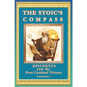 Floriani, Cynthia L THE STOIC’S COMPASS Epictetus and the Four Cardinal Virtues (A Life of Balance: The Four Cardinal Virtues in Daily Practice) Floriani, Cynthia L THE STOIC’S COMPASS Epictetus and the Four Cardinal Virtues (A Life of Balance: The Four Cardinal Virtues in Daily Practice)