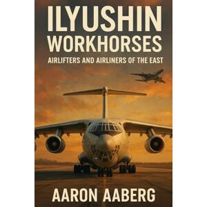 Aaberg, Aaron Ilyushin Workhorses: Airlifters and Airliners of the East Aaberg, Aaron Ilyushin Workhorses: Airlifters and Airliners of the East