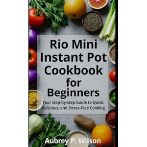 Wilson The Rio Mini Instant Pot Cookbook for Beginners: Your Step by Step Guide to Quick, Delicious, and Stress Free Cooking Wilson The Rio Mini Instant Pot Cookbook for Beginners: Your Step by Step Guide to Quick, Delicious, and Stress Free Cooking