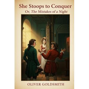 OLIVER GOLDSMITH She Stoops to Conquer: Or, The Mistakes of a Night OLIVER GOLDSMITH She Stoops to Conquer: Or, The Mistakes of a Night
