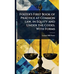 Foster, Lemuel Hill Foster's First Book of Practice at Common law, in Equity and Under the Codes. With Forms Foster, Lemuel Hill Foster's First Book of Practice at Common law, in Equity and Under the Codes. With Forms