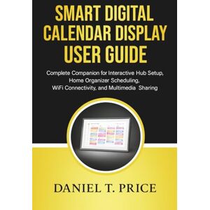 Price, Daniel T. Smart Digital Calendar Display User Guide: Complete Companion for Interactive Hub Setup, Home Organizer Scheduling, WiFi Connectivity, and Multimedia Sharing Price, Daniel T. Smart Digital Calendar Display User Guide: Complete Companion for Interactive Hub Setup, Home Organizer Scheduling, WiFi Connectivity, and Multimedia Sharing