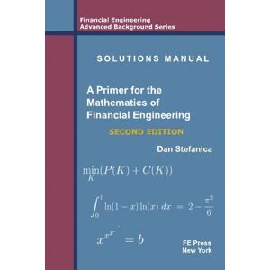 Stefanica, Dan Solutions Manual A Primer For The Mathematics Of Financial Engineering, Second Edition (Financial Engineering Advanced Background Series) Stefanica, Dan Solutions Manual A Primer For The Mathematics Of Financial Engineering, Second Edition (Financial Engineering Advanced Background Series)