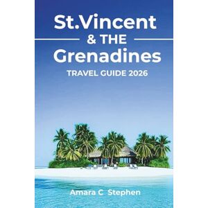 Stephen, Amara C St. Vincent & The Grenadines Travel Guide 2026: Explore Volcanoes, Scenic Landmarks, Cultural Gems, Island Hopping Adventures, and the Best Snorkeling & Diving Spots Stephen, Amara C St. Vincent & The Grenadines Travel Guide 2026: Explore Volcanoes, Scenic Landmarks, Cultural Gems, Island Hopping Adventures, and the Best Snorkeling & Diving Spots