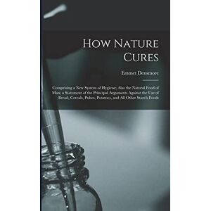 Densmore, Emmet How Nature Cures: Comprising a New System of Hygiene; Also the Natural Food of Man; a Statement of the Principal Arguments Against the Use of Bread, ... Pulses, Potatoes, and All Other Starch Foods Densmore, Emmet How Nature Cures: Comprising a New System of Hygiene; Also the Natural Food of Man; a Statement of the Principal Arguments Against the Use of Bread, ... Pulses, Potatoes, and All Other Starch Foods