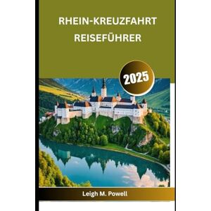 POWELL, LEIGH M. RHEIN-KREUZFAHRT REISEFÜHRER: Der ultimative Leitfaden für Kreuzfahrten auf Europas berühmtester Wasserstraße POWELL, LEIGH M. RHEIN-KREUZFAHRT REISEFÜHRER: Der ultimative Leitfaden für Kreuzfahrten auf Europas berühmtester Wasserstraße