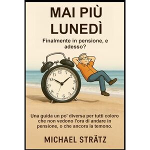 Strätz, Michael MAI PIÙ LUNEDÌ Finalmente in pensione, e adesso?: Una guida un po' diversa per tutti coloro che non vedono l'ora di andare in pensione, o che ancora la temono. Strätz, Michael MAI PIÙ LUNEDÌ Finalmente in pensione, e adesso?: Una guida un po' diversa per tutti coloro che non vedono l'ora di andare in pensione, o che ancora la temono.
