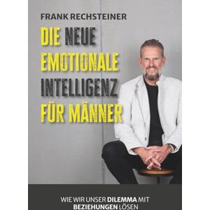 Rechsteiner, Frank Die neue emotionale Intelligenz für Männer: Wie wir unser Dilemma mit Beziehungen lösen Rechsteiner, Frank Die neue emotionale Intelligenz für Männer: Wie wir unser Dilemma mit Beziehungen lösen