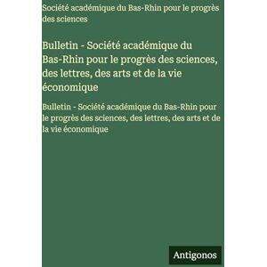 Société Académique Du Bas-Rhin Bulletin pour le progrès des sciences, des lettres, des arts et de la vie économique: Bulletin Société académique ... des lettres, des arts et de la vie économique Société Académique Du Bas-Rhin Bulletin pour le progrès des sciences, des lettres, des arts et de la vie économique: Bulletin Société académique ... des lettres, des arts et de la vie économique