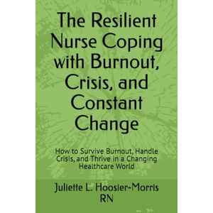 Hoosier-Morris RN, Juliette L. The Resilient Nurse Coping with Burnout, Crisis, and Constant Change: How to Survive Burnout, Handle Crisis, and Thrive in a Changing Healthcare World Hoosier-Morris RN, Juliette L. The Resilient Nurse Coping with Burnout, Crisis, and Constant Change: How to Survive Burnout, Handle Crisis, and Thrive in a Changing Healthcare World