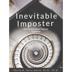Terry-Smith, Philip Inevitable Imposter: Identify and Defeat Imposter Syndrome Terry-Smith, Philip Inevitable Imposter: Identify and Defeat Imposter Syndrome