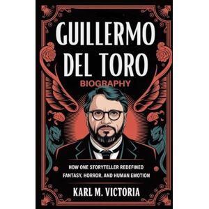 M. Victoria, Karl GUILLERMO DEL TORO BIOGRAPHY: How One Storyteller Redefined Fantasy, Horror, and Human Emotion M. Victoria, Karl GUILLERMO DEL TORO BIOGRAPHY: How One Storyteller Redefined Fantasy, Horror, and Human Emotion