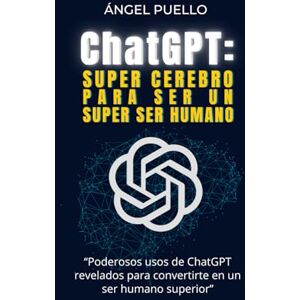 Puello, Angel CHATGPT: SUPER CEREBRO PARA SER UN SUPER SER HUMANO Puello, Angel CHATGPT: SUPER CEREBRO PARA SER UN SUPER SER HUMANO
