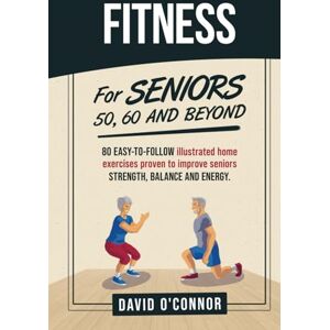 O'Connor, David Fitness For Seniors 50, 60 and Beyond: 80 easy-to-follow illustrated home exercises to improve strength, balance and energy O'Connor, David Fitness For Seniors 50, 60 and Beyond: 80 easy-to-follow illustrated home exercises to improve strength, balance and energy