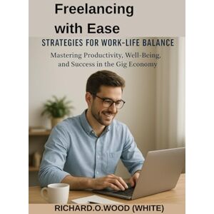 Wood, Richhard.O. White Freelancing with Ease: Strategies for Work-Life Balance: Mastering Productivity, Well-Being, and Success in the Gig Economy Wood, Richhard.O. White Freelancing with Ease: Strategies for Work-Life Balance: Mastering Productivity, Well-Being, and Success in the Gig Economy