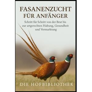 Hofbibliothek, Die Fasanenzucht für Anfänger: Von der Brut bis zur artgerechten Haltung und erfolgreichen Vermarktung: Der praktische Leitfaden zu Aufzucht, Pflege, Gesundheit, Fütterung und nachhaltiger Fasanenhaltung Hofbibliothek, Die Fasanenzucht für Anfänger: Von der Brut bis zur artgerechten Haltung und erfolgreichen Vermarktung: Der praktische Leitfaden zu Aufzucht, Pflege, Gesundheit, Fütterung und nachhaltiger Fasanenhaltung