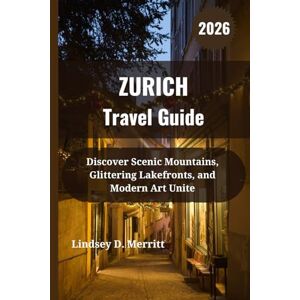 Merritt, Lindsey D. ZURICH Travel Guide 2026: Discover Scenic Mountains, Glittering Lakefronts, and Modern Art Unite Merritt, Lindsey D. ZURICH Travel Guide 2026: Discover Scenic Mountains, Glittering Lakefronts, and Modern Art Unite