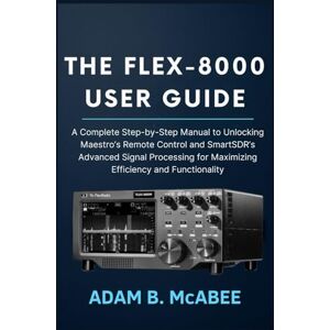 McAbee, Adam B. The FLEX-8000 User Guide: A Complete Step-by-Step Manual to Unlocking Maestro’s Remote Control and SmartSDR’s Advanced Signal Processing for Maximizing Efficiency and Functionality McAbee, Adam B. The FLEX-8000 User Guide: A Complete Step-by-Step Manual to Unlocking Maestro’s Remote Control and SmartSDR’s Advanced Signal Processing for Maximizing Efficiency and Functionality