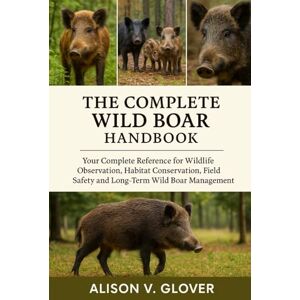 V. GLOVER, ALISON THE COMPLETE WILD BOAR HANDBOOK: Your Complete Reference for Wildlife Observation, Habitat Conservation, Field Safety and Long-Term Wild Boar Management V. GLOVER, ALISON THE COMPLETE WILD BOAR HANDBOOK: Your Complete Reference for Wildlife Observation, Habitat Conservation, Field Safety and Long-Term Wild Boar Management