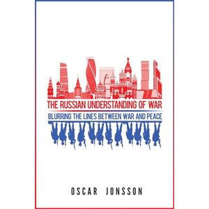 Jonsson, Oscar The Russian Understanding of War: Blurring the Lines between War and Peace Jonsson, Oscar The Russian Understanding of War: Blurring the Lines between War and Peace