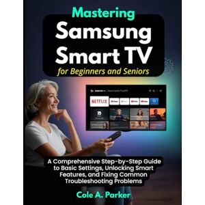 Parker, Cole A. Mastering Your Samsung Smart TV for Beginners and Seniors: A Comprehensive Step-by-Step Guide to Basic Settings, Unlocking Smart Features, and Fixing Common Troubleshooting Problems Parker, Cole A. Mastering Your Samsung Smart TV for Beginners and Seniors: A Comprehensive Step-by-Step Guide to Basic Settings, Unlocking Smart Features, and Fixing Common Troubleshooting Problems