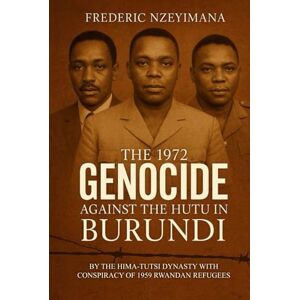 NZEYIMANA, FREDERIC The 1972 GENOCIDE AGAINST THE HUTU IN BURUNDI: BY THE HIMA-TUTSI DYNASTY WITH CONSPIRACY OF 1959 RWANDAN REFUGEES NZEYIMANA, FREDERIC The 1972 GENOCIDE AGAINST THE HUTU IN BURUNDI: BY THE HIMA-TUTSI DYNASTY WITH CONSPIRACY OF 1959 RWANDAN REFUGEES