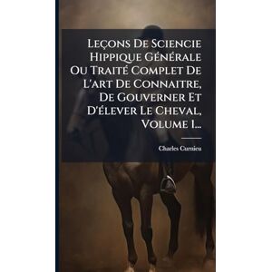 Leçons De Sciencie Hippique GÃ(c)nÃ(c)rale Ou TraitÃ(c) Complet De L'art De Connaitre, De Gouverner Et D'Ã(c)lever Le Cheval, Volume 1... Leçons De Sciencie Hippique GÃ(c)nÃ(c)rale Ou TraitÃ(c) Complet De L'art De Connaitre, De Gouverner Et D'Ã(c)lever Le Cheval, Volume 1...