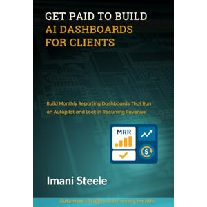 Steele, Imani Get Paid to Build AI Dashboards for Clients: Build Monthly Reporting Dashboards That Run on Autopilot and Lock in Recurring Revenue (Automate & Elevate Series) Steele, Imani Get Paid to Build AI Dashboards for Clients: Build Monthly Reporting Dashboards That Run on Autopilot and Lock in Recurring Revenue (Automate & Elevate Series)