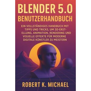 K. Michael, Robert Blender 5.0 Benutzerhandbuch: Ein vollständiges Handbuch mit Tipps und Tricks, um 3D-Erstellung, Animation, Rendering und visuelle Effekte für moderne digitale Künstler zu meistern K. Michael, Robert Blender 5.0 Benutzerhandbuch: Ein vollständiges Handbuch mit Tipps und Tricks, um 3D-Erstellung, Animation, Rendering und visuelle Effekte für moderne digitale Künstler zu meistern