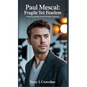 I. Crowther, Terry Paul Mescal: Fragile Yet Fearless: Navigating Spotlight and Self with Grace and Power I. Crowther, Terry Paul Mescal: Fragile Yet Fearless: Navigating Spotlight and Self with Grace and Power