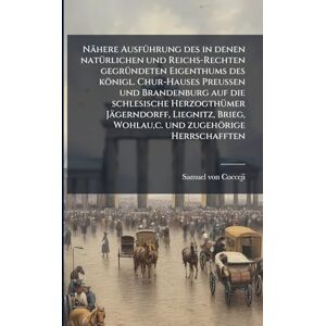 Cocceji, Samuel Von Nähere AusfÃ1/4hrung des in denen natÃ1/4rlichen und Reichs-Rechten gegrÃ1/4ndeten Eigenthums des königl. Chur-Hauses Preussen und Brandenburg auf die ... Wohlau, c. und zugehörige Herrschafften Cocceji, Samuel Von Nähere AusfÃ1/4hrung des in denen natÃ1/4rlichen und Reichs-Rechten gegrÃ1/4ndeten Eigenthums des königl. Chur-Hauses Preussen und Brandenburg auf die ... Wohlau, c. und zugehörige Herrschafften
