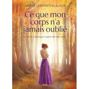 Lamperti-Klauser, Amélie Ce que mon corps n’a jamais oublié: Un récit initiatique inspiré de faits réels Lamperti-Klauser, Amélie Ce que mon corps n’a jamais oublié: Un récit initiatique inspiré de faits réels