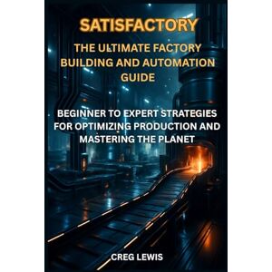 Lewis, Creg Satisfactory The Ultimate Factory Building and Automation Guide: Beginner to Expert Strategies for Optimizing Production and Mastering the Planet Lewis, Creg Satisfactory The Ultimate Factory Building and Automation Guide: Beginner to Expert Strategies for Optimizing Production and Mastering the Planet