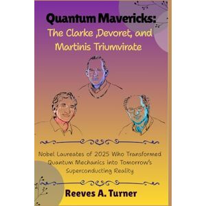Turner, Reeves A. Quantum Mavericks: The Clarke, Devoret, and Martinis Triumvirate: Nobel Laureates of 2025 Who Transformed Quantum Mechanics into Tomorrow’s Superconducting Reality Turner, Reeves A. Quantum Mavericks: The Clarke, Devoret, and Martinis Triumvirate: Nobel Laureates of 2025 Who Transformed Quantum Mechanics into Tomorrow’s Superconducting Reality