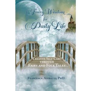 Aniballi PhD, Francesca Fairy Wisdom for Daily Life: Creative Self-Care Through Fairy and Folk Tales Aniballi PhD, Francesca Fairy Wisdom for Daily Life: Creative Self-Care Through Fairy and Folk Tales