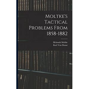 Moltke, Helmuth Moltke's Tactical Problems From 1858-1882 Moltke, Helmuth Moltke's Tactical Problems From 1858-1882