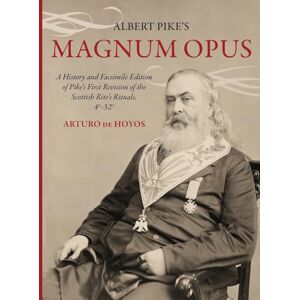 De Hoyos, Arturo Albert Pike's Magnum Opus: A History and Facsimile Edition of Pike's First Revision of the Scottish Rite's Rituals, 4°-32° De Hoyos, Arturo Albert Pike's Magnum Opus: A History and Facsimile Edition of Pike's First Revision of the Scottish Rite's Rituals, 4°-32°