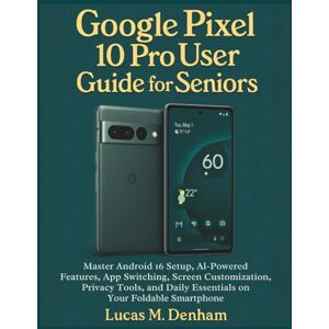 Denham, Lucas M. Google Pixel 10 Pro User Guide for Seniors: Master Android 16 Setup, AI-Powered Features, App Switching, Screen Customization, Privacy Tools, and Daily Essentials on Your Foldable Smartphone Denham, Lucas M. Google Pixel 10 Pro User Guide for Seniors: Master Android 16 Setup, AI-Powered Features, App Switching, Screen Customization, Privacy Tools, and Daily Essentials on Your Foldable Smartphone