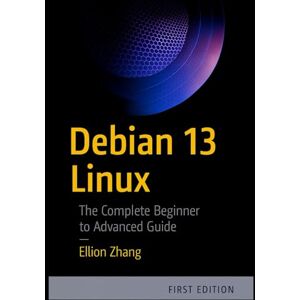 ZHANG, ELLION DEBIAN 13 LINUX: The Complete Beginner to Advanced Guide ZHANG, ELLION DEBIAN 13 LINUX: The Complete Beginner to Advanced Guide