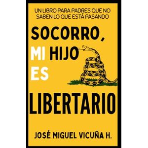 Vicuña H., José Miguel Socorro, mi hijo es libertario: Un libro para padres que no saben lo que está pasando Vicuña H., José Miguel Socorro, mi hijo es libertario: Un libro para padres que no saben lo que está pasando