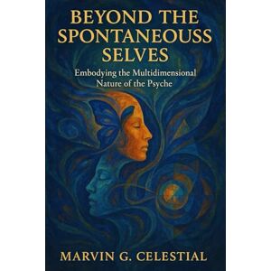 Celestial, Marvin G. Beyond The Spontaneous Selves: Embodying the Multidimensional Nature of the Psyche Celestial, Marvin G. Beyond The Spontaneous Selves: Embodying the Multidimensional Nature of the Psyche