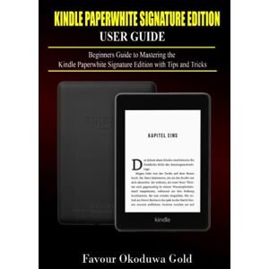 Okoduwa Gold, Favour Kindle Paperwhite Signature Edition User Guide: Beginners Guide to Mastering the Kindle Paperwhite Signature Edition with Tips and Tricks Okoduwa Gold, Favour Kindle Paperwhite Signature Edition User Guide: Beginners Guide to Mastering the Kindle Paperwhite Signature Edition with Tips and Tricks